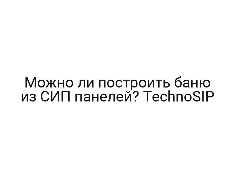 Можно ли построить баню из СИП панелей? TechnoSIP