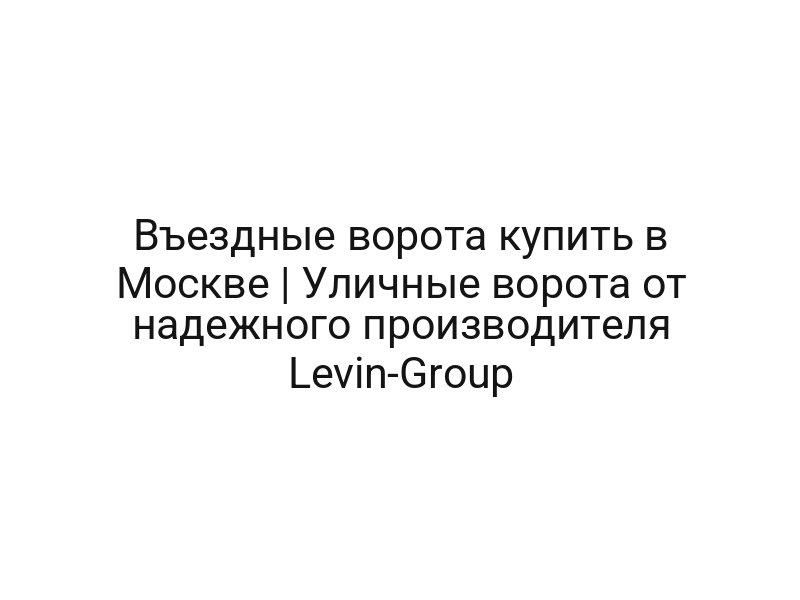 Въездные ворота купить в Москве | Уличные ворота от надежного производителя Levin-Group