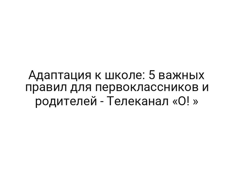 Адаптация к школе: 5 важных правил для первоклассников и родителей — Телеканал «О! »