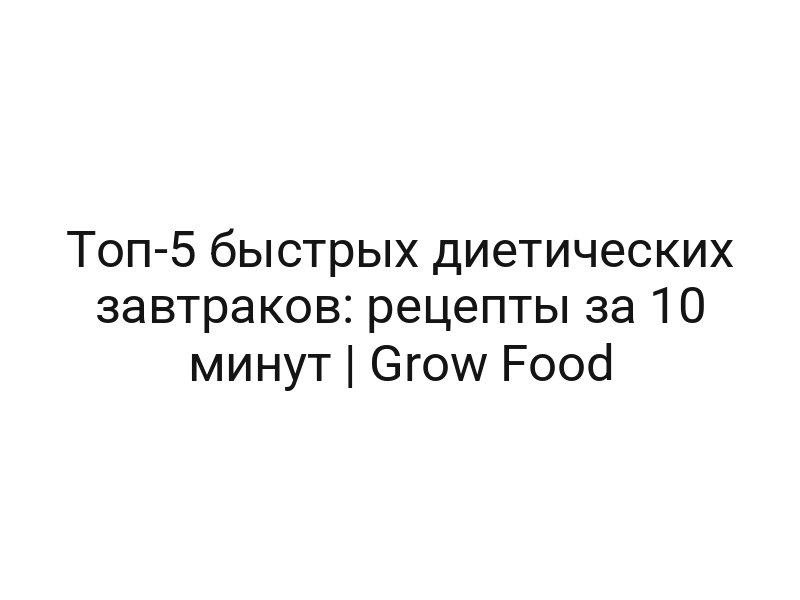 Топ-5 быстрых диетических завтраков: рецепты за 10 минут | Grow Food