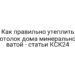 Как правильно утеплить потолок дома минеральной ватой — статьи КСК24