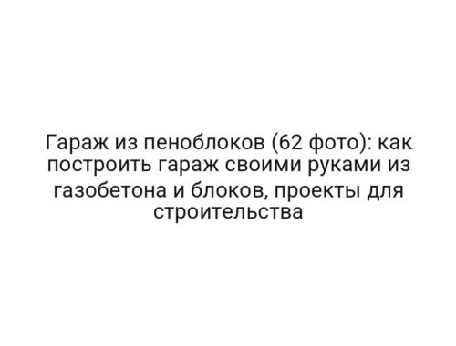 Гараж из пеноблоков (62 фото): как построить гараж своими руками из газобетона и блоков, проекты для строительства