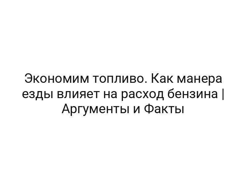 Экономим топливо. Как манера езды влияет на расход бензина | Аргументы и Факты