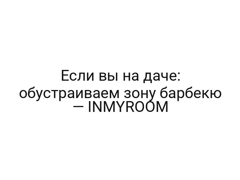 Если вы на даче: обустраиваем зону барбекю — INMYROOM
