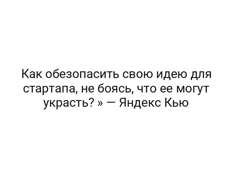 Как обезопасить свою идею для стартапа, не боясь, что ее могут украсть? » — Яндекс Кью