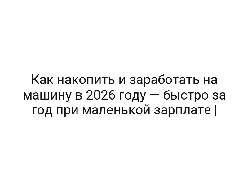 Как накопить и заработать на машину в 2026 году — быстро за год при маленькой зарплате |